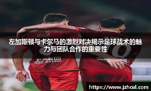 左加斯顿与卡尔马的激烈对决揭示足球战术的魅力与团队合作的重要性